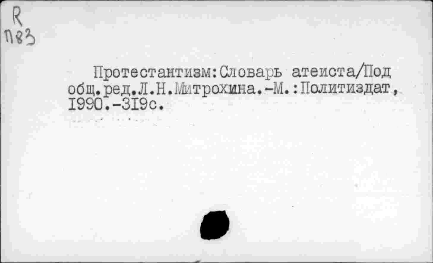 ﻿я М5
Протестантизм:Словарь атеиста/Под общ. ред. Л.Н.Митрохина.-М.: Политиздат, 1990.-319с.